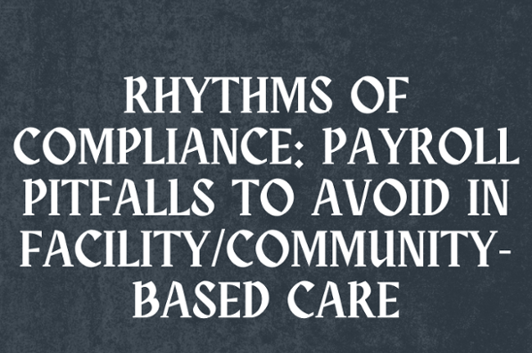 Rhythms Of Compliance: Payroll Pitfalls To Avoid In Facility/Community-Based Care